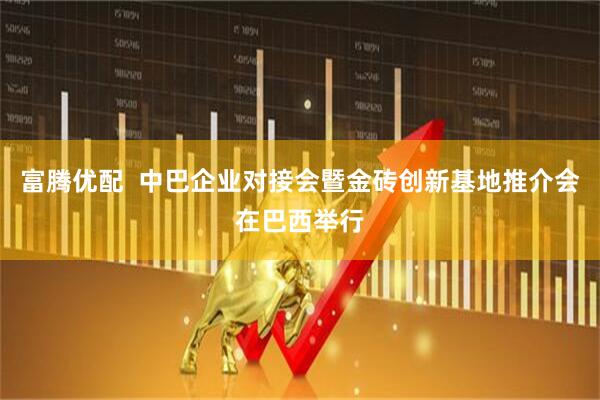 富腾优配  中巴企业对接会暨金砖创新基地推介会在巴西举行