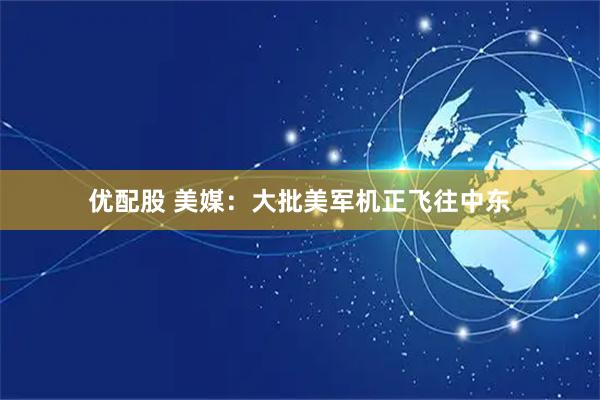 优配股 美媒：大批美军机正飞往中东