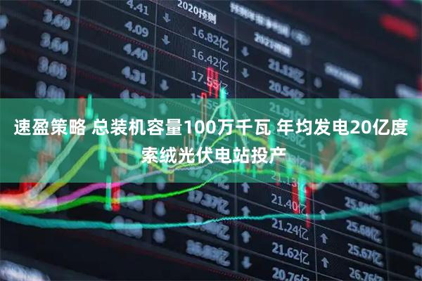 速盈策略 总装机容量100万千瓦 年均发电20亿度 索绒光伏电站投产