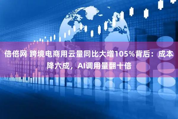 倍倍网 跨境电商用云量同比大增105%背后：成本降六成，AI调用量翻十倍