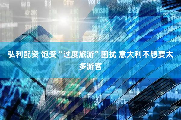 弘利配资 饱受“过度旅游”困扰 意大利不想要太多游客