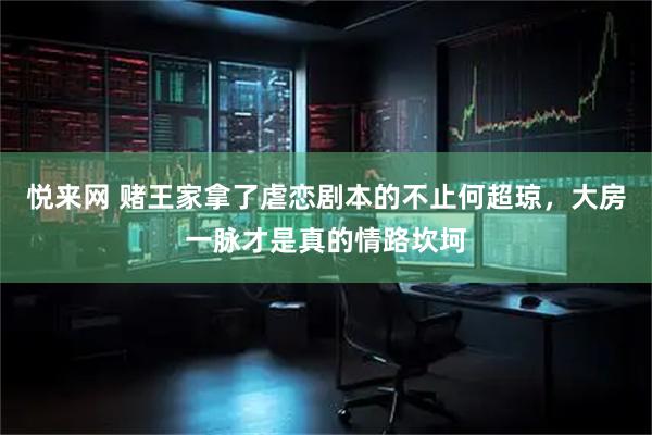 悦来网 赌王家拿了虐恋剧本的不止何超琼，大房一脉才是真的情路坎坷