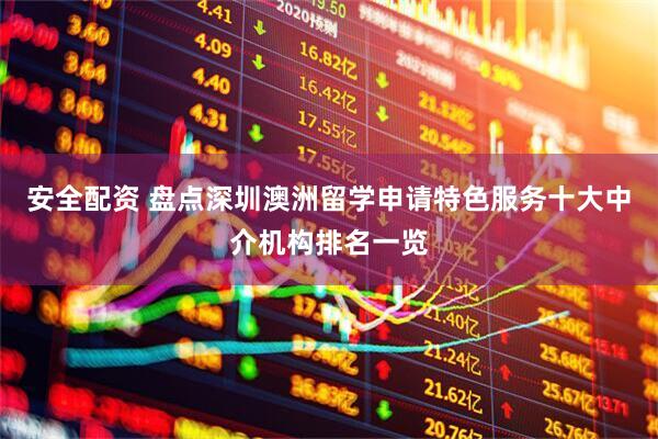 安全配资 盘点深圳澳洲留学申请特色服务十大中介机构排名一览