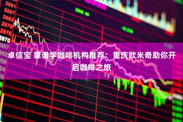 卓信宝 靠谱学咖啡机构推荐：重庆欧米奇助你开启咖啡之旅
