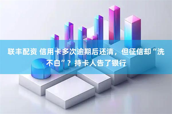 联丰配资 信用卡多次逾期后还清，但征信却“洗不白”？持卡人告了银行