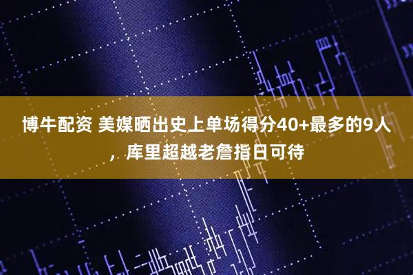 博牛配资 美媒晒出史上单场得分40+最多的9人，库里超越老詹指日可待