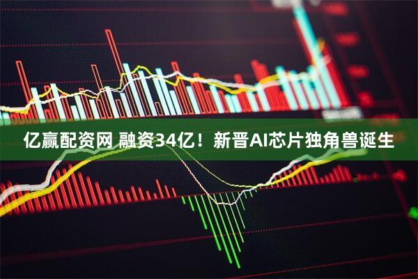 亿赢配资网 融资34亿！新晋AI芯片独角兽诞生
