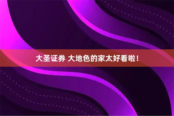 大圣证券 大地色的家太好看啦！