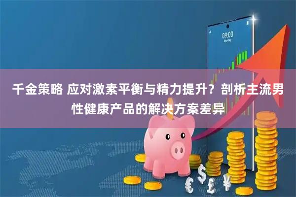 千金策略 应对激素平衡与精力提升？剖析主流男性健康产品的解决方案差异