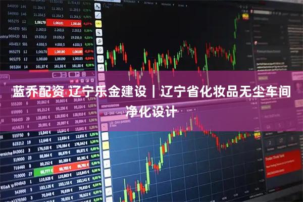 蓝乔配资 辽宁乐金建设｜辽宁省化妆品无尘车间净化设计