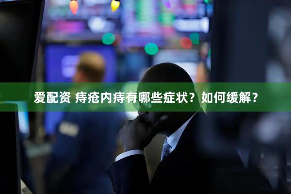 爱配资 痔疮内痔有哪些症状？如何缓解？