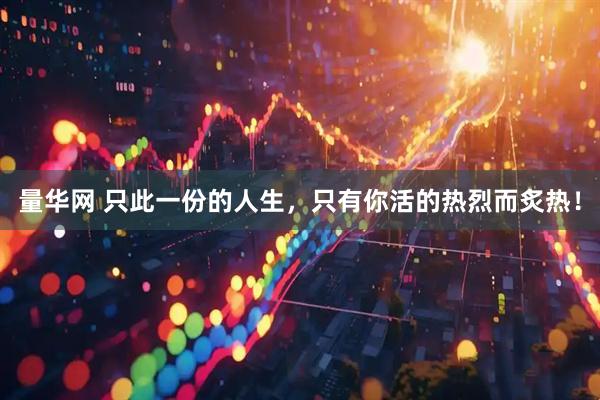 量华网 只此一份的人生，只有你活的热烈而炙热！