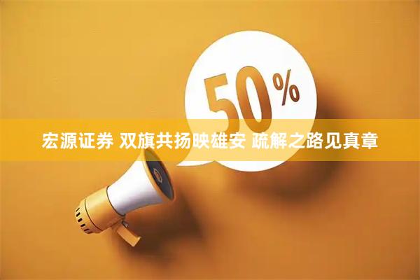 宏源证券 双旗共扬映雄安 疏解之路见真章