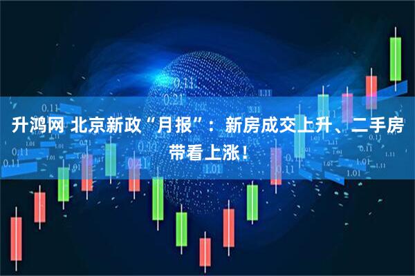 升鸿网 北京新政“月报”：新房成交上升、二手房带看上涨！