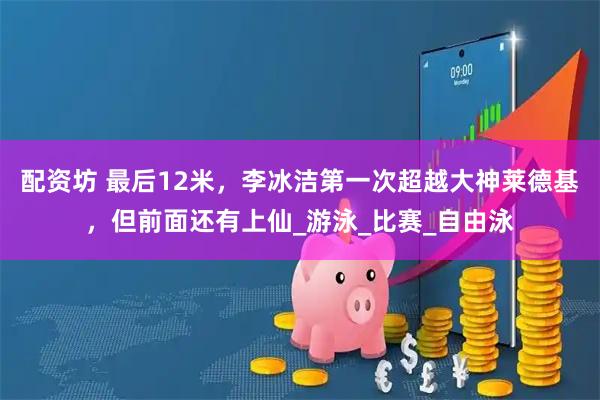 配资坊 最后12米，李冰洁第一次超越大神莱德基，但前面还有上仙_游泳_比赛_自由泳