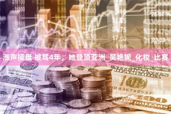 涨声操盘 被骂4年，她登顶亚洲_吴艳妮_化妆_比赛