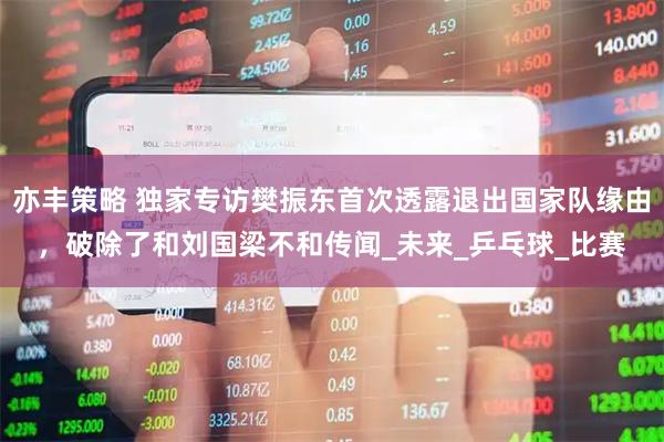 亦丰策略 独家专访樊振东首次透露退出国家队缘由，破除了和刘国梁不和传闻_未来_乒乓球_比赛